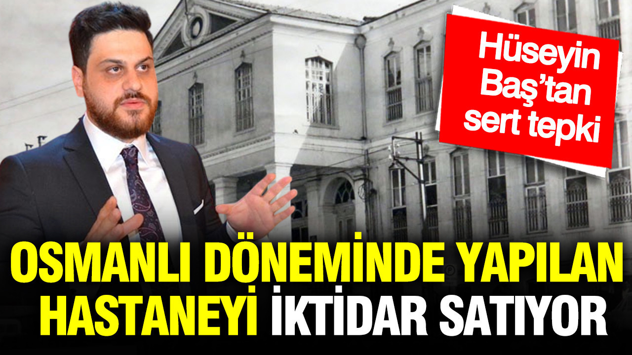 Osmanlı Mirası Hastane Satışa Çıkıyor: Hüseyin Baş’tan Sert Eleştiri