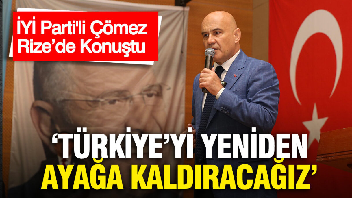 İYİ Parti’den Çömez: “Türkiye’yi Yeniden Güçlendireceğiz”